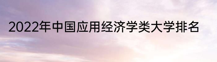 2022年中国应用经济学类大学排名