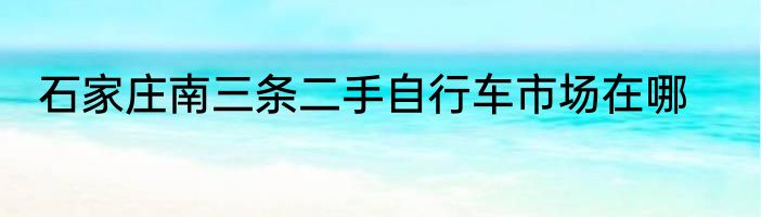 石家庄南三条二手自行车市场在哪