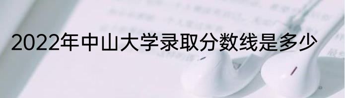 2022年中山大学录取分数线是多少
