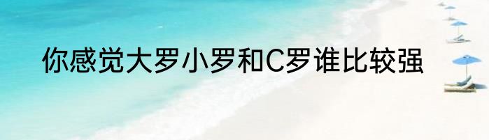你感觉大罗小罗和C罗谁比较强