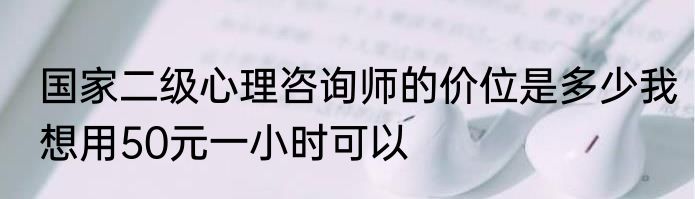 国家二级心理咨询师的价位是多少我想用50元一小时可以