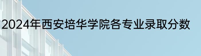 2024年西安培华学院各专业录取分数
