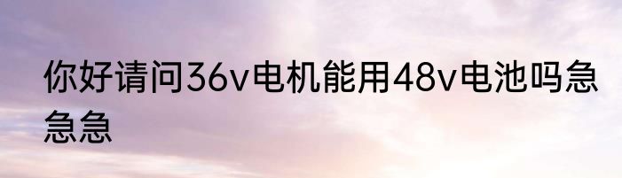 你好请问36v电机能用48v电池吗急急急