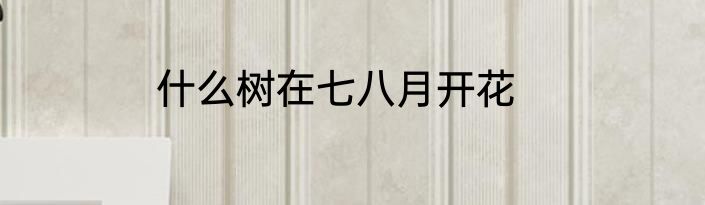 什么树在七八月开花