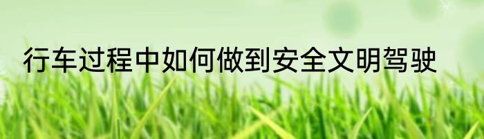 行车过程中如何做到安全文明驾驶