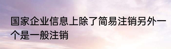 国家企业信息上除了简易注销另外一个是一般注销