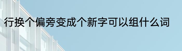 行换个偏旁变成个新字可以组什么词