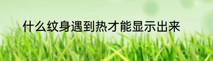 什么纹身遇到热才能显示出来