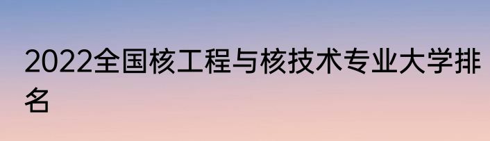 2022全国核工程与核技术专业大学排名