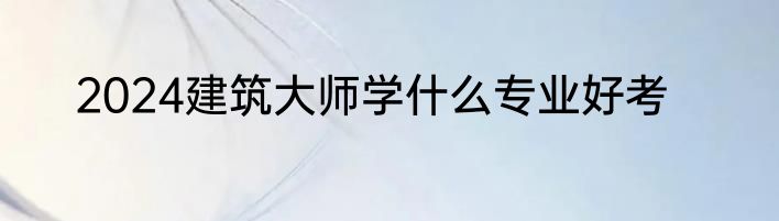 2024建筑大师学什么专业好考