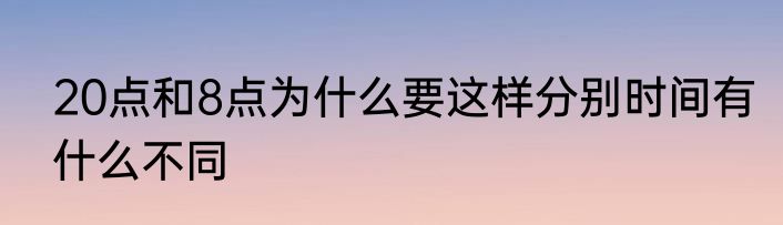 20点和8点为什么要这样分别时间有什么不同