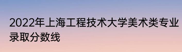 2022年上海工程技术大学美术类专业录取分数线