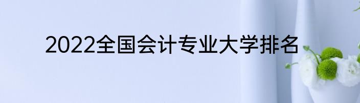 2022全国会计专业大学排名