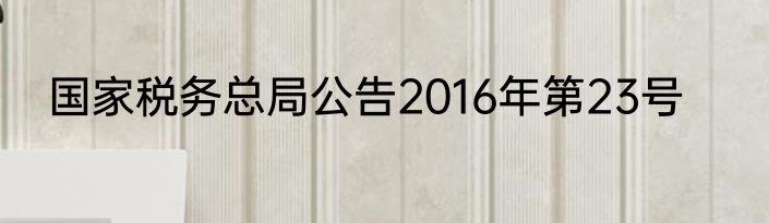 国家税务总局公告2016年第23号