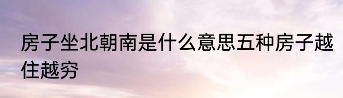 房子坐北朝南是什么意思五种房子越住越穷