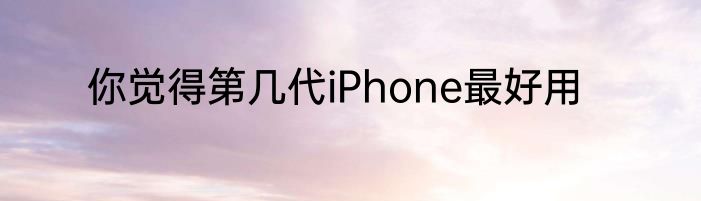 你觉得第几代iPhone最好用
