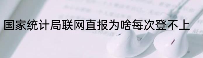 国家统计局联网直报为啥每次登不上