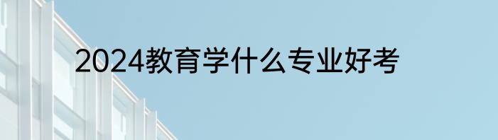 2024教育学什么专业好考