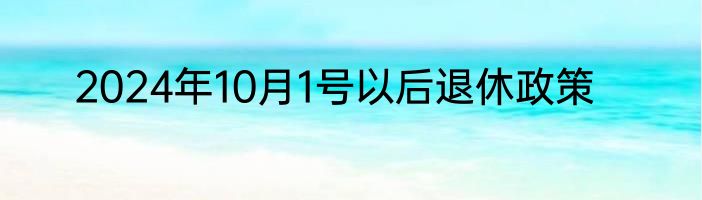 2024年10月1号以后退休政策