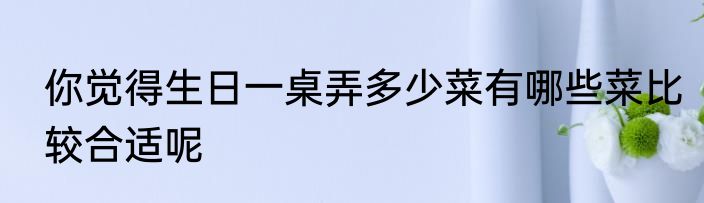 你觉得生日一桌弄多少菜有哪些菜比较合适呢