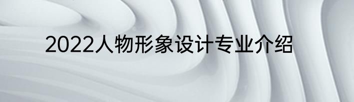 2022人物形象设计专业介绍