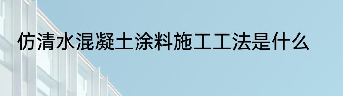 仿清水混凝土涂料施工工法是什么