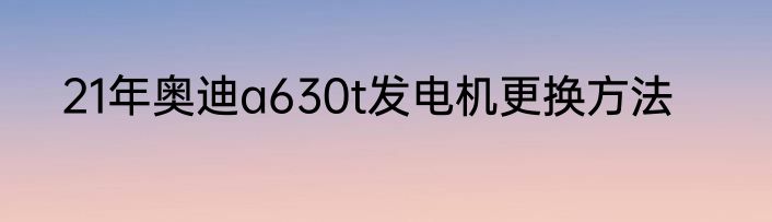 21年奥迪a630t发电机更换方法