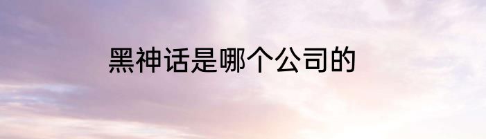 黑神话是哪个公司的