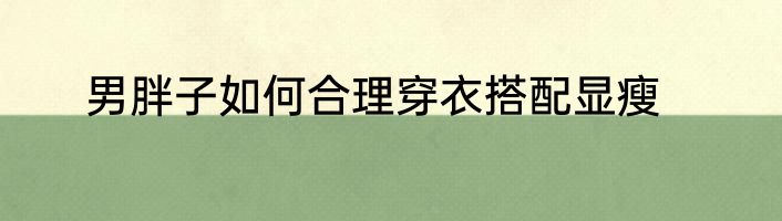 男胖子如何合理穿衣搭配显瘦