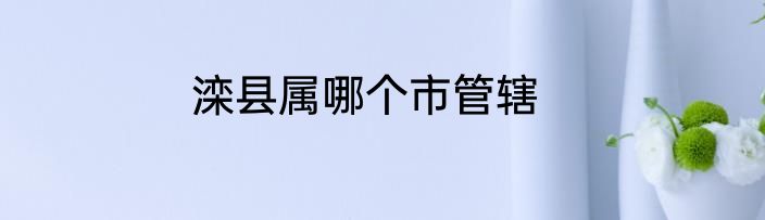 滦县属哪个市管辖