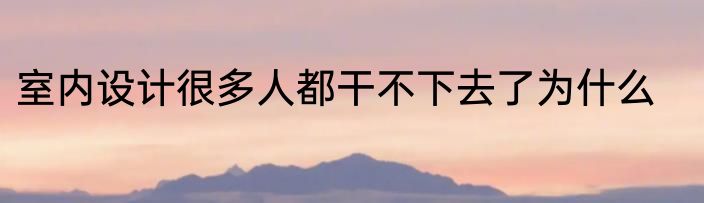 室内设计很多人都干不下去了为什么