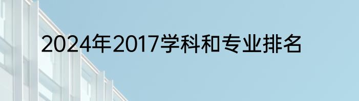 2024年2017学科和专业排名