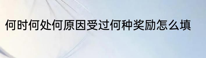 何时何处何原因受过何种奖励怎么填