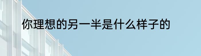你理想的另一半是什么样子的