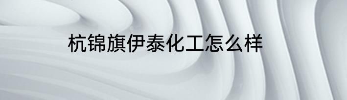 杭锦旗伊泰化工怎么样