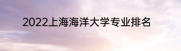 2022上海海洋大学专业排名