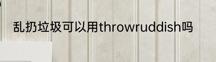 乱扔垃圾可以用throwruddish吗