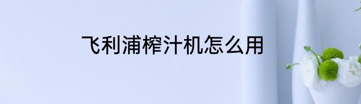 飞利浦榨汁机怎么用