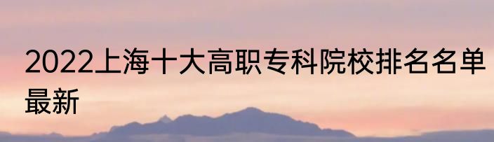 2022上海十大高职专科院校排名名单最新