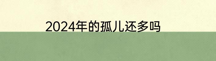 2024年的孤儿还多吗