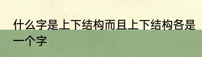 什么字是上下结构而且上下结构各是一个字