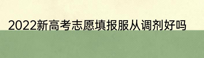 2022新高考志愿填报服从调剂好吗