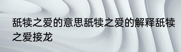 舐犊之爱的意思舐犊之爱的解释舐犊之爱接龙