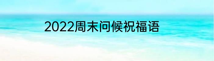 2022周末问候祝福语
