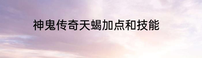 神鬼传奇天蝎加点和技能