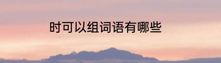 时可以组词语有哪些