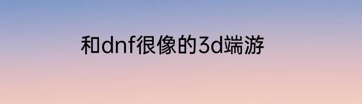 和dnf很像的3d端游