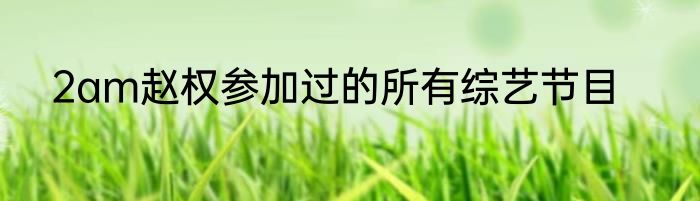 2am赵权参加过的所有综艺节目