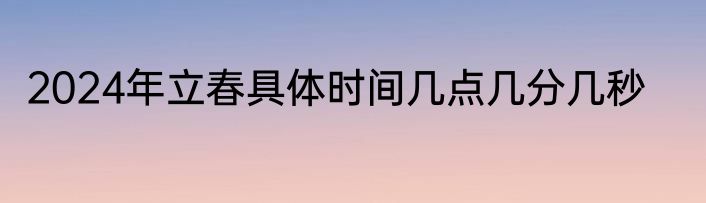 2024年立春具体时间几点几分几秒