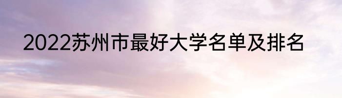 2022苏州市最好大学名单及排名